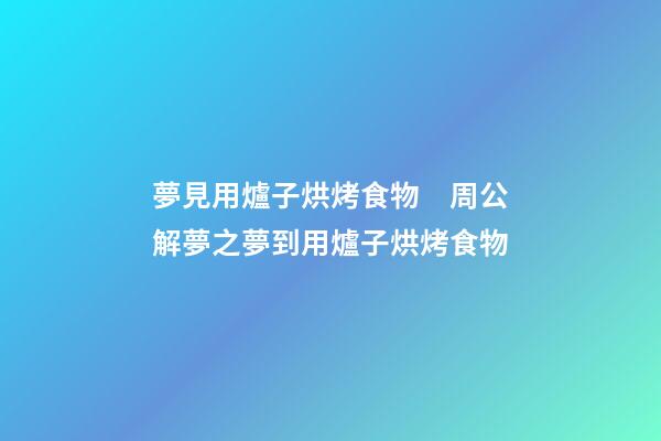夢見用爐子烘烤食物　周公解夢之夢到用爐子烘烤食物